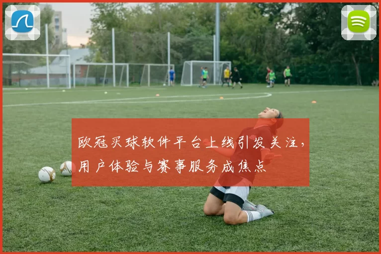 欧冠买球软件平台上线引发关注,用户体验与赛事服务成焦点
