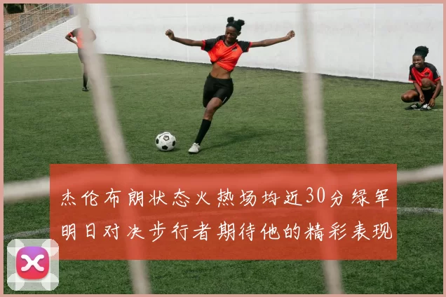 杰伦布朗状态火热场均近30分绿军明日对决步行者期待他的精彩表现