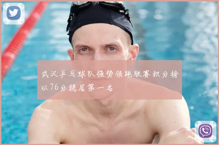 武汉乒乓球队强势领跑联赛积分榜以76分稳居第一名