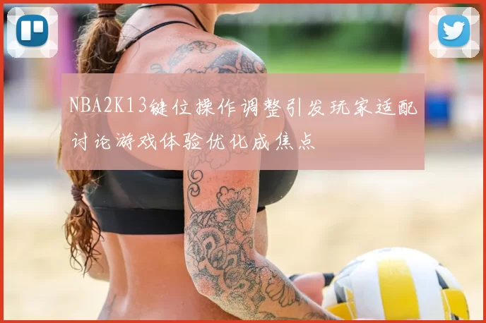 NBA2K13键位操作调整引发玩家适配讨论游戏体验优化成焦点