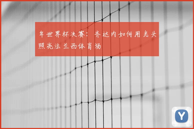 年世界杯决赛:齐达内如何用光头照亮法兰西体育场