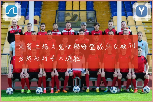火箭主场力克快船哈登威少合砍50分终结对手六连胜