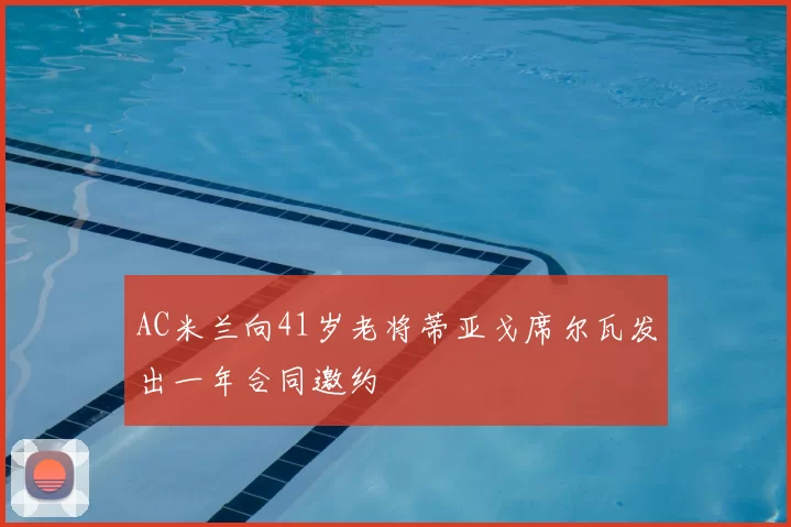 AC米兰向41岁老将蒂亚戈席尔瓦发出一年合同邀约