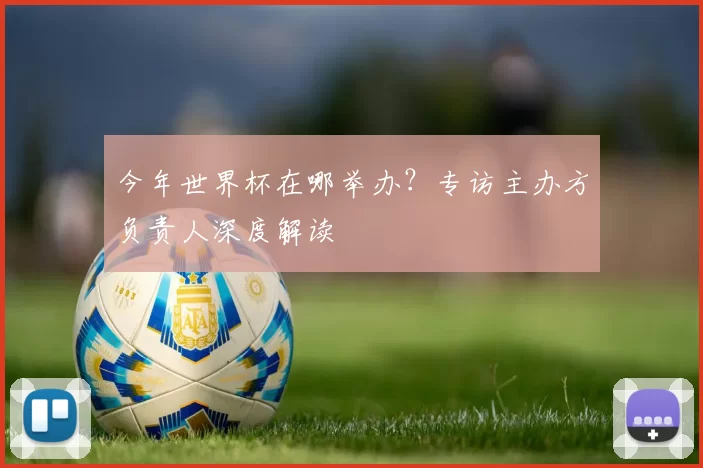 今年世界杯在哪举办？专访主办方负责人深度解读