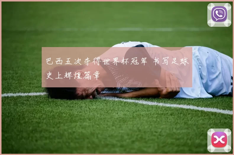 巴西五次夺得世界杯冠军 书写足球史上辉煌篇章