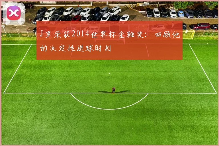 J罗荣获2014世界杯金靴奖:回顾他的决定性进球时刻