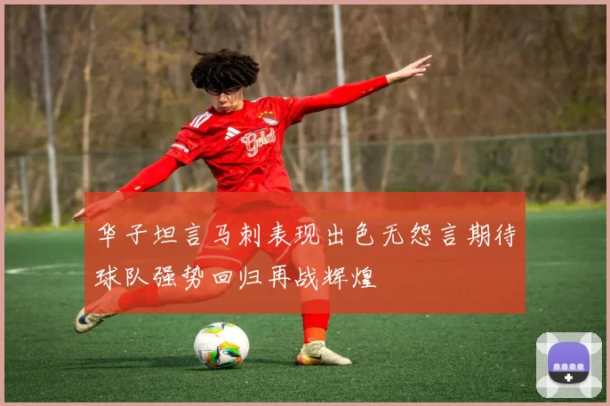 华子坦言马刺表现出色无怨言期待球队强势回归再战辉煌