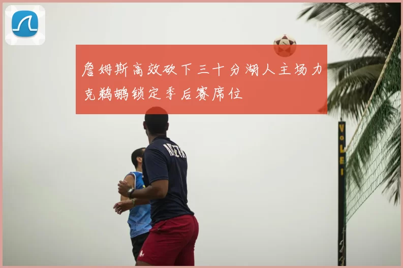 詹姆斯高效砍下三十分湖人主场力克鹈鹕锁定季后赛席位