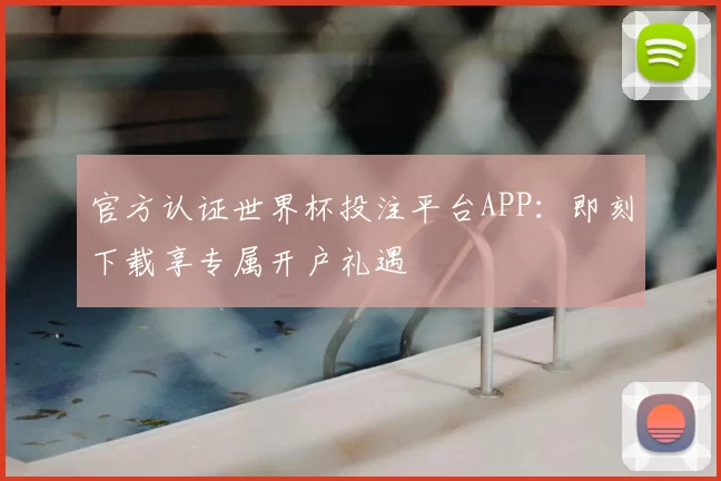官方认证世界杯投注平台APP：即刻下载享专属开户礼遇