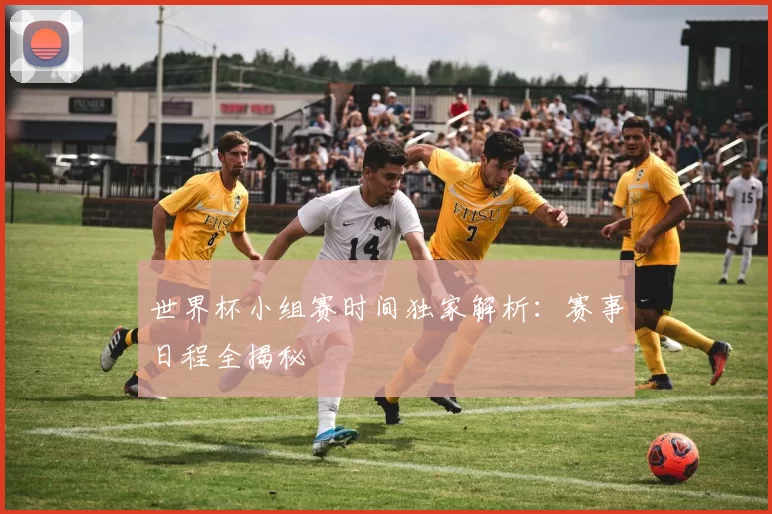 世界杯小组赛时间独家解析:赛事日程全揭秘
