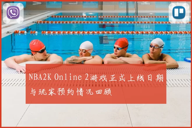 NBA2K Online 2游戏正式上线日期与玩家预约情况回顾