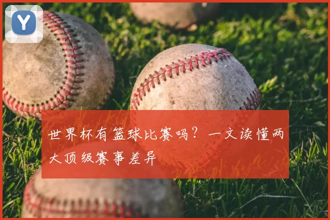 世界杯有篮球比赛吗？一文读懂两大顶级赛事差异