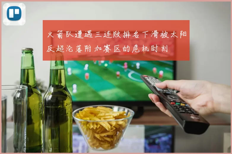 火箭队遭遇三连败排名下滑被太阳反超沦落附加赛区的危机时刻