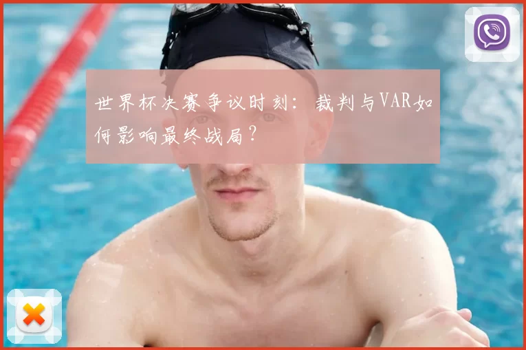 世界杯决赛争议时刻:裁判与VAR如何影响最终战局?
