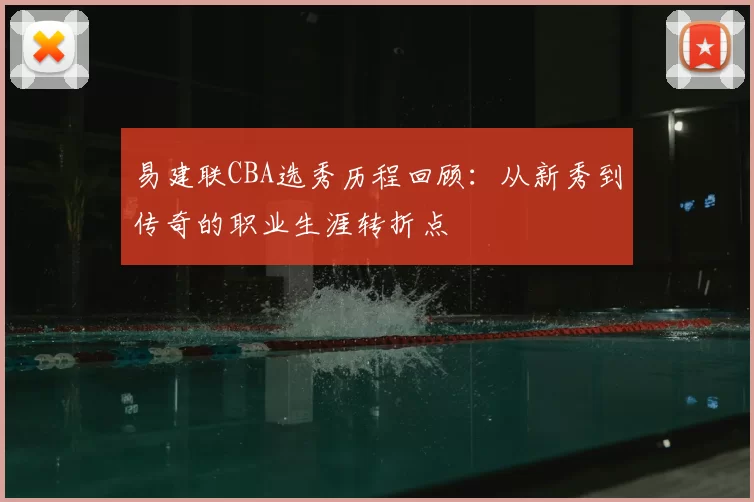 易建联CBA选秀历程回顾:从新秀到传奇的职业生涯转折点