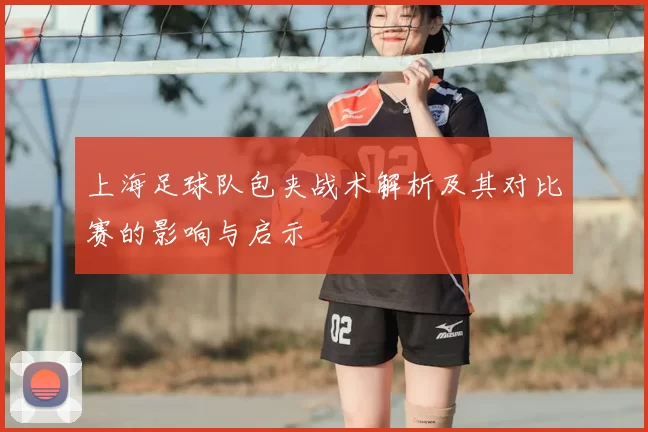 上海足球队包夹战术解析及其对比赛的影响与启示