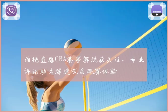 雨艳直播CBA赛事解说获关注,专业评论助力球迷深度观赛体验