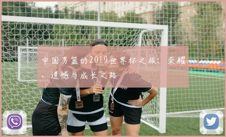 中国男篮的2019世界杯之旅:荣耀、遗憾与成长之路
