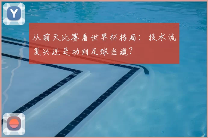 从前天比赛看世界杯格局:技术流复兴还是功利足球当道?