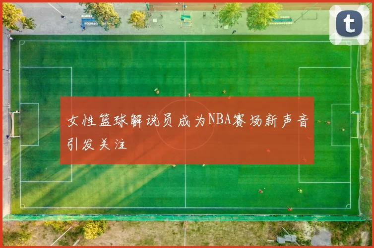 女性篮球解说员成为NBA赛场新声音引发关注