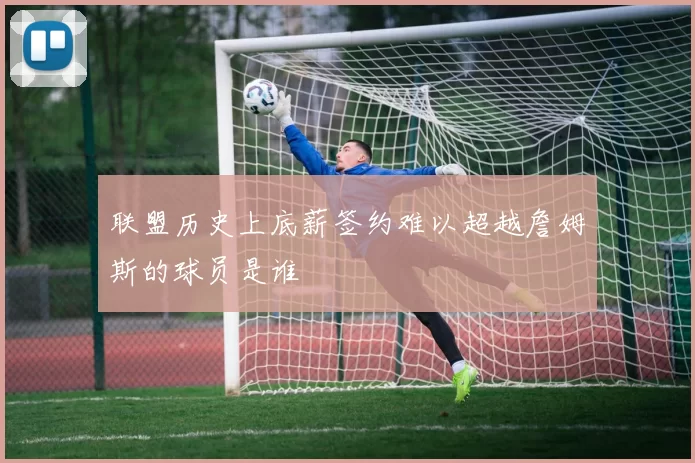 联盟历史上底薪签约难以超越詹姆斯的球员是谁