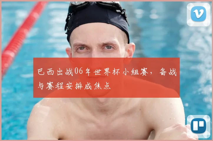 巴西出战06年世界杯小组赛,备战与赛程安排成焦点