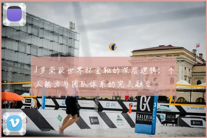 J罗荣获世界杯金靴的深层逻辑:个人能力与团队体系的完美融合