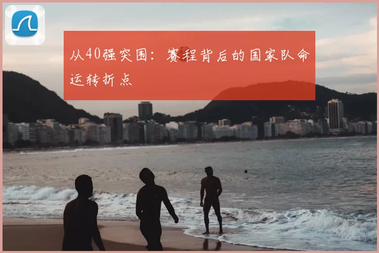 从40强突围:赛程背后的国家队命运转折点