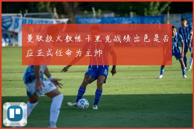 曼联救火教练卡里克战绩出色是否应正式任命为主帅
