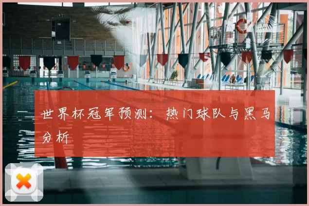 世界杯冠军预测:热门球队与黑马分析