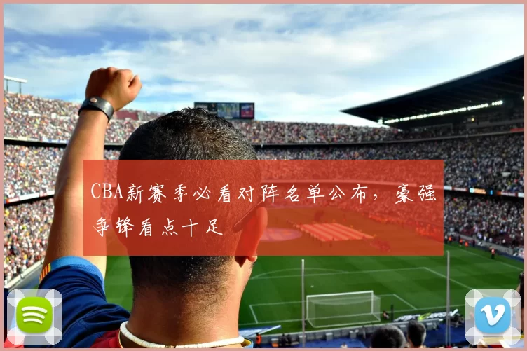 CBA新赛季必看对阵名单公布,豪强争锋看点十足