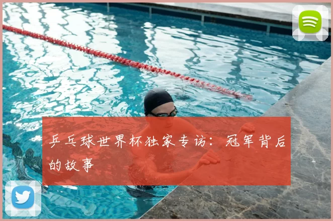 乒乓球世界杯独家专访:冠军背后的故事