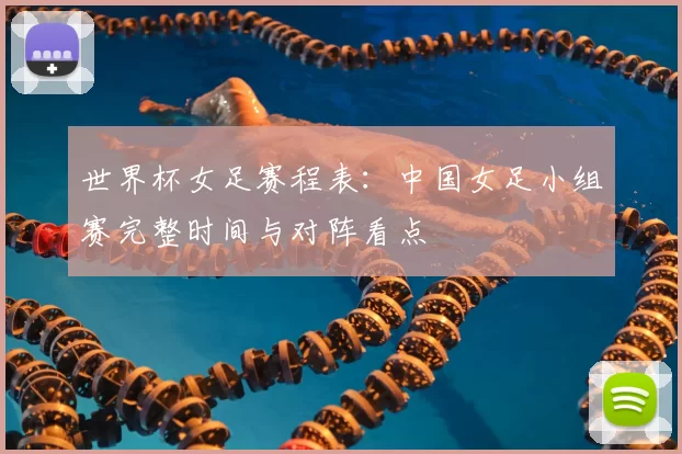 世界杯女足赛程表:中国女足小组赛完整时间与对阵看点