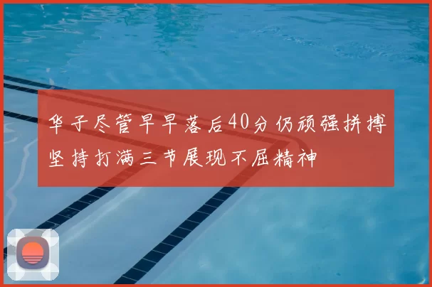 华子尽管早早落后40分仍顽强拼搏坚持打满三节展现不屈精神