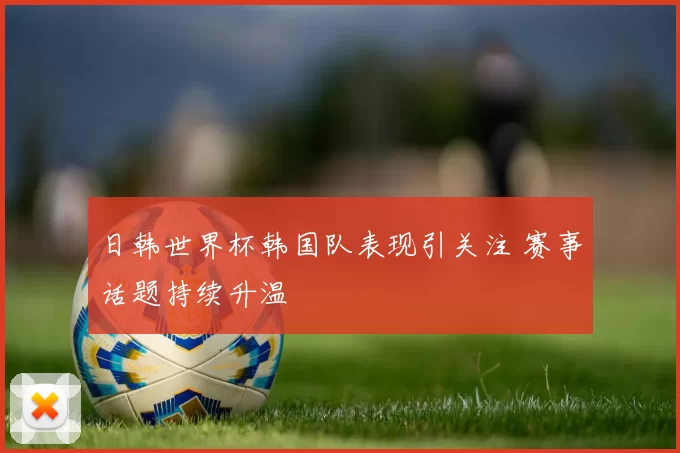 日韩世界杯韩国队表现引关注 赛事话题持续升温