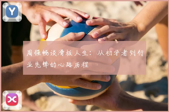 周强畅谈滑板人生:从初学者到行业先锋的心路历程