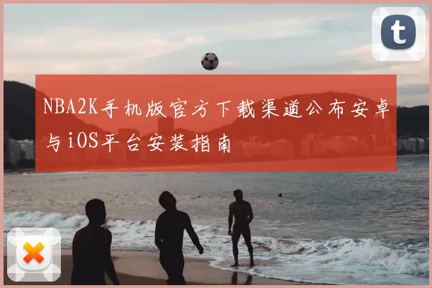 NBA2K手机版官方下载渠道公布安卓与iOS平台安装指南