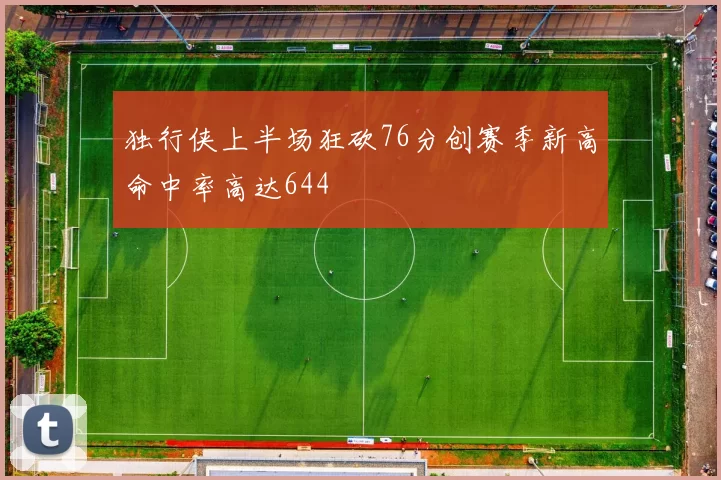 独行侠上半场狂砍76分创赛季新高命中率高达644