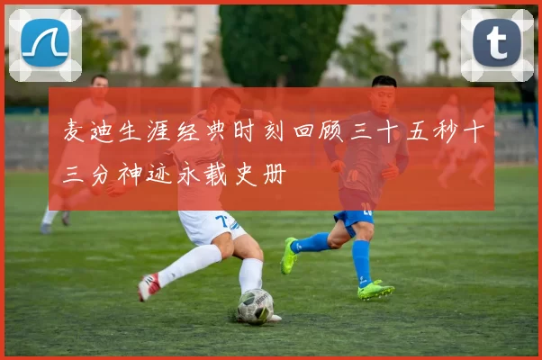 麦迪生涯经典时刻回顾三十五秒十三分神迹永载史册