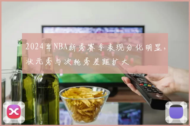 2024年NBA新秀赛季表现分化明显,状元秀与次轮秀差距扩大
