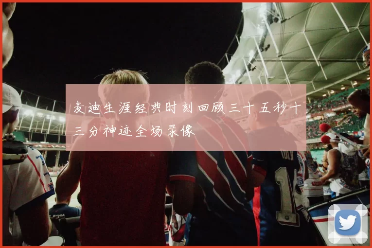 麦迪生涯经典时刻回顾三十五秒十三分神迹全场录像
