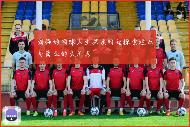刘强的网球人生深度对话探索运动与商业的交汇点