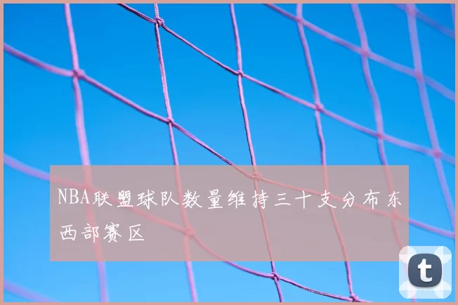 NBA联盟球队数量维持三十支分布东西部赛区