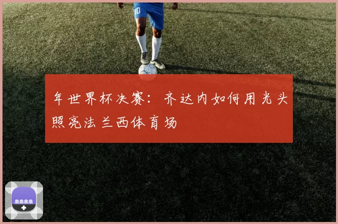年世界杯决赛:齐达内如何用光头照亮法兰西体育场