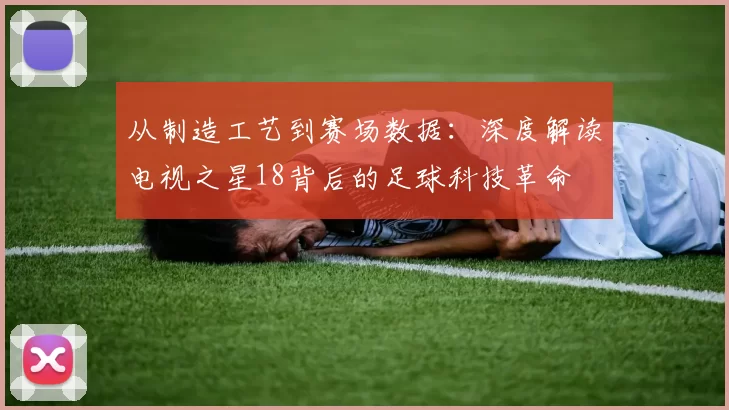 从制造工艺到赛场数据:深度解读电视之星18背后的足球科技革命