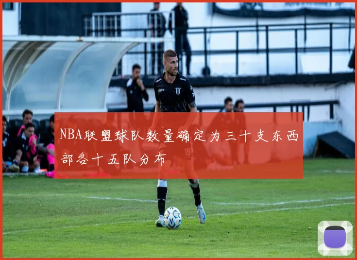 NBA联盟球队数量确定为三十支东西部各十五队分布