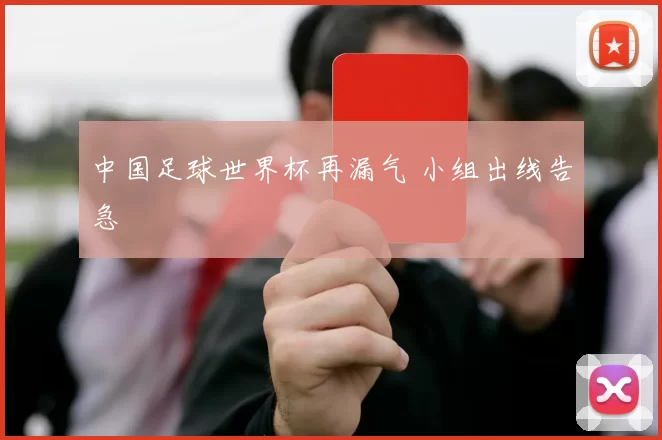 中国足球世界杯再漏气 小组出线告急