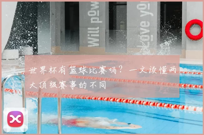 世界杯有篮球比赛吗?一文读懂两大顶级赛事的不同