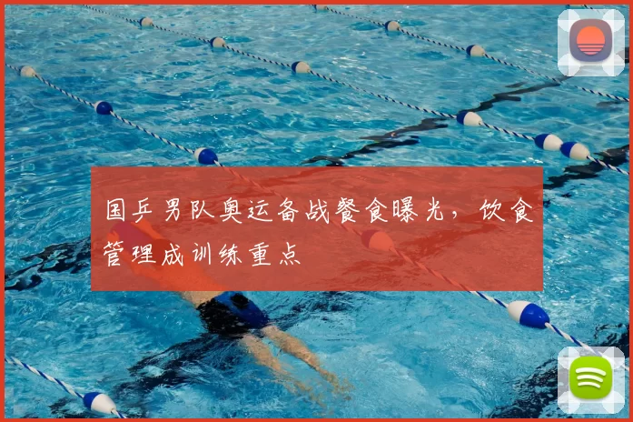国乒男队奥运备战餐食曝光,饮食管理成训练重点