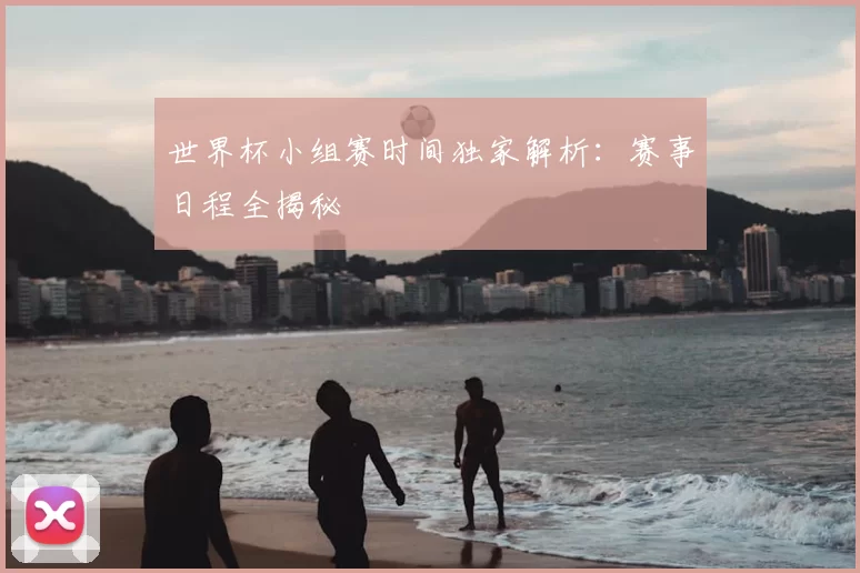 世界杯小组赛时间独家解析：赛事日程全揭秘